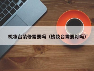 梳妆台装修需要吗（梳妆台需要灯吗）
