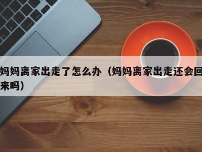 妈妈离家出走了怎么办（妈妈离家出走还会回来吗）