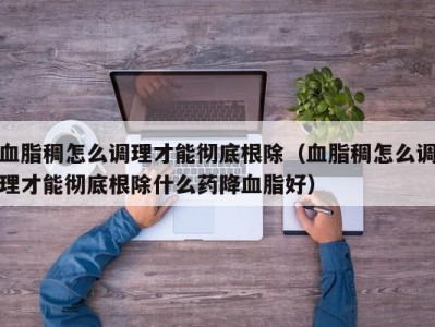 血脂稠怎么调理才能彻底根除（血脂稠怎么调理才能彻底根除什么药降血脂好）