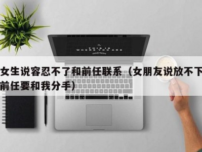 女生说容忍不了和前任联系（女朋友说放不下前任要和我分手）