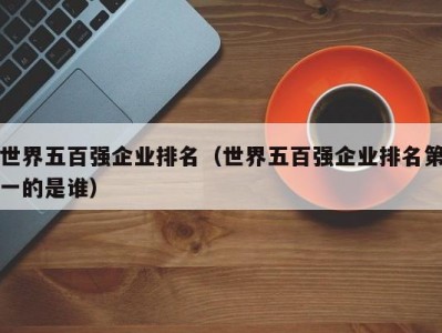 世界五百强企业排名（世界五百强企业排名第一的是谁）