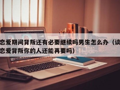 恋爱期间背叛还有必要继续吗男生怎么办（谈恋爱背叛你的人还能再要吗）