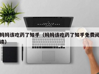 妈妈该吃药了知乎（妈妈该吃药了知乎免费阅读）