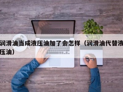 润滑油当成液压油加了会怎样（润滑油代替液压油）