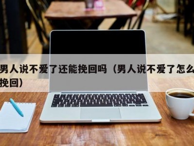 男人说不爱了还能挽回吗（男人说不爱了怎么挽回）
