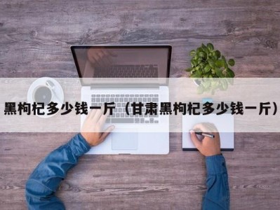 黑枸杞多少钱一斤（甘肃黑枸杞多少钱一斤）