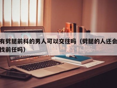 有劈腿前科的男人可以交往吗（劈腿的人还会找前任吗）