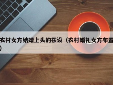 农村女方结婚上头的摆设（农村婚礼女方布置）