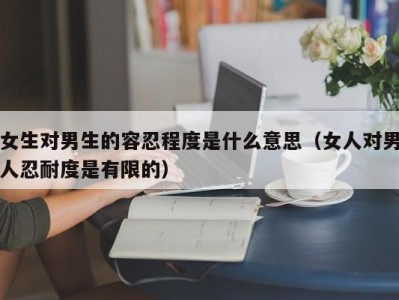 女生对男生的容忍程度是什么意思（女人对男人忍耐度是有限的）