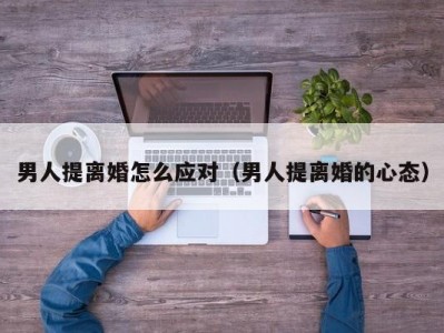 男人提离婚怎么应对（男人提离婚的心态）