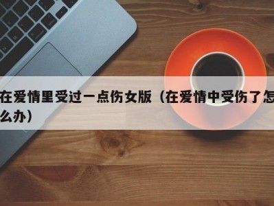在爱情里受过一点伤女版（在爱情中受伤了怎么办）