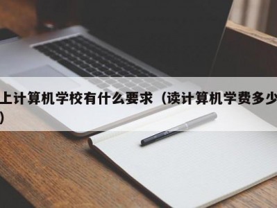 上计算机学校有什么要求（读计算机学费多少）