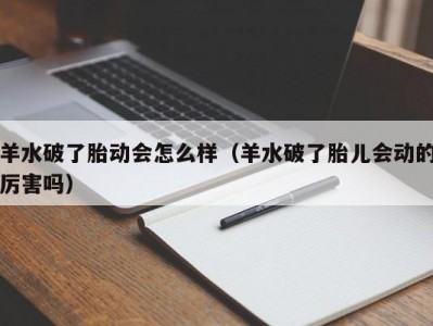 羊水破了胎动会怎么样（羊水破了胎儿会动的厉害吗）