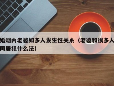 婚姻内老婆如多人发生性关糸（老婆和很多人同居犯什么法）