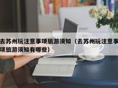去苏州玩注意事项旅游须知（去苏州玩注意事项旅游须知有哪些）