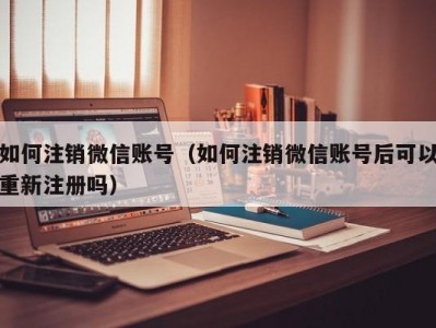 如何注销微信账号（如何注销微信账号后可以重新注册吗）
