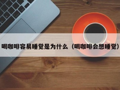 喝咖啡容易睡觉是为什么（喝咖啡会想睡觉）