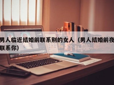 男人临近结婚前联系别的女人（男人结婚前夜联系你）