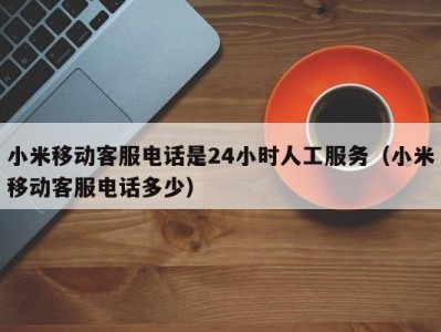 小米移动客服电话是24小时人工服务（小米移动客服电话多少）