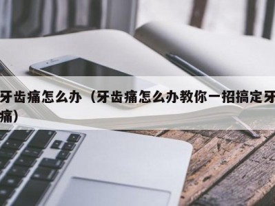 牙齿痛怎么办（牙齿痛怎么办教你一招搞定牙痛）
