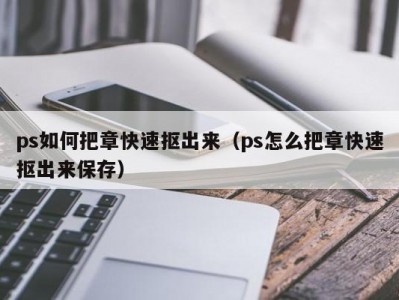 ps如何把章快速抠出来（ps怎么把章快速抠出来保存）