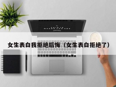 女生表白我拒绝后悔（女生表白拒绝了）