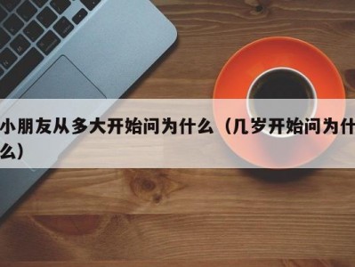 小朋友从多大开始问为什么（几岁开始问为什么）
