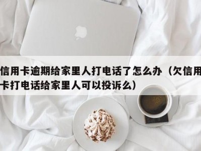 信用卡逾期给家里人打电话了怎么办（欠信用卡打电话给家里人可以投诉么）