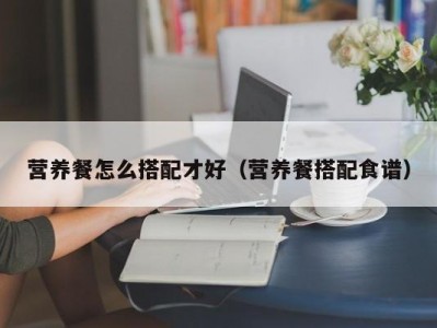 营养餐怎么搭配才好（营养餐搭配食谱）