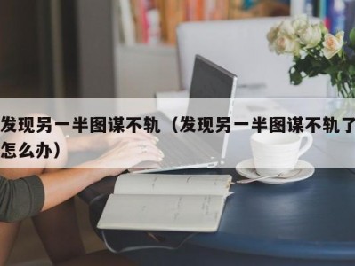 发现另一半图谋不轨（发现另一半图谋不轨了怎么办）
