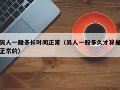 男人一般多长时间正常（男人一般多久才算是正常的）