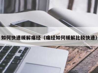 如何快速缓解痛经（痛经如何缓解比较快速）