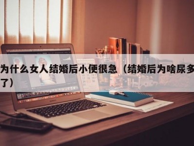 为什么女人结婚后小便很急（结婚后为啥尿多了）
