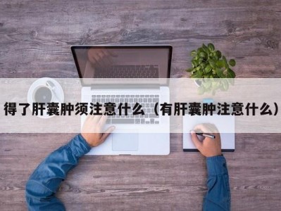 得了肝囊肿须注意什么（有肝囊肿注意什么）
