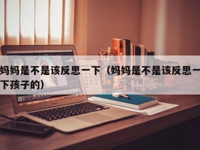 妈妈是不是该反思一下（妈妈是不是该反思一下孩子的）