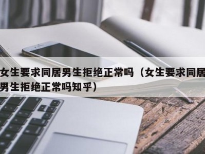 女生要求同居男生拒绝正常吗（女生要求同居男生拒绝正常吗知乎）