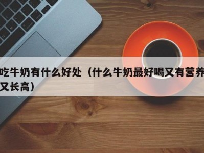 吃牛奶有什么好处（什么牛奶最好喝又有营养又长高）