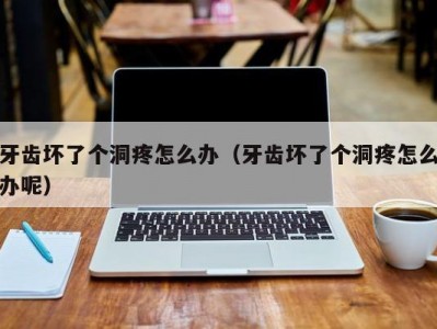 牙齿坏了个洞疼怎么办（牙齿坏了个洞疼怎么办呢）