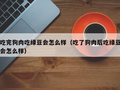 吃完狗肉吃绿豆会怎么样（吃了狗肉后吃绿豆会怎么样）