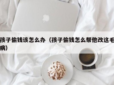 孩子偷钱该怎么办（孩子偷钱怎么帮他改这毛病）