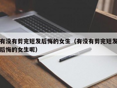 有没有剪完短发后悔的女生（有没有剪完短发后悔的女生呢）
