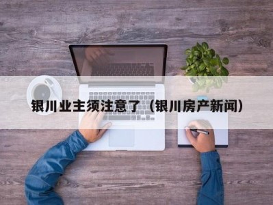 银川业主须注意了（银川房产新闻）