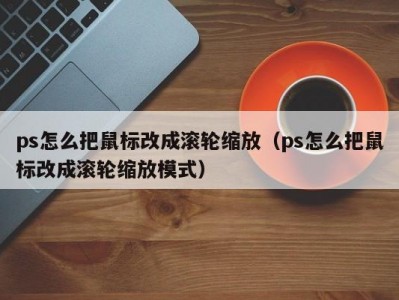 ps怎么把鼠标改成滚轮缩放（ps怎么把鼠标改成滚轮缩放模式）