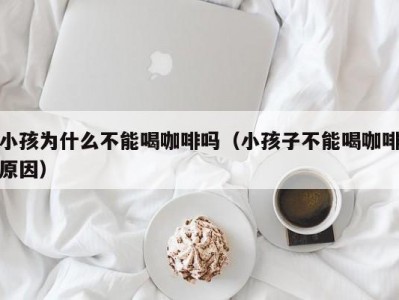 小孩为什么不能喝咖啡吗（小孩子不能喝咖啡原因）