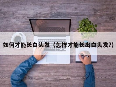 如何才能长白头发（怎样才能长出白头发?）
