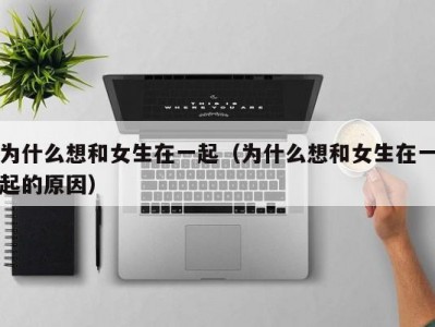 为什么想和女生在一起（为什么想和女生在一起的原因）