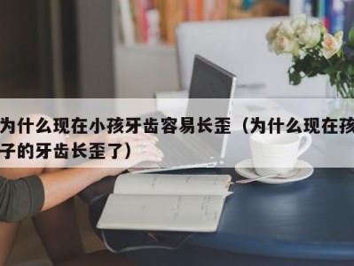 为什么现在小孩牙齿容易长歪（为什么现在孩子的牙齿长歪了）