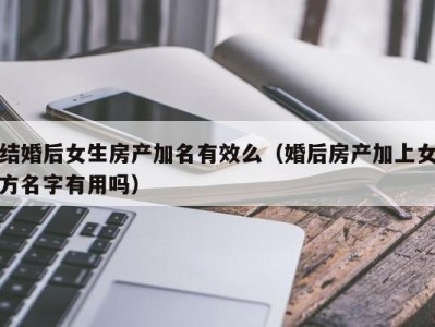结婚后女生房产加名有效么（婚后房产加上女方名字有用吗）