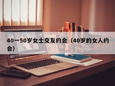 40一50岁女士交友约会（40岁的女人约会）