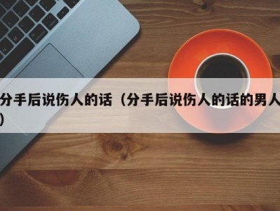 分手后说伤人的话（分手后说伤人的话的男人）